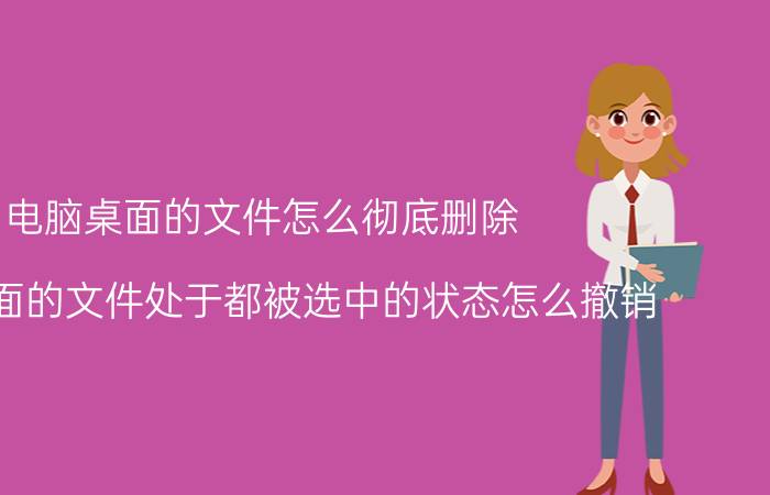 电脑桌面的文件怎么彻底删除 电脑桌面的文件处于都被选中的状态怎么撤销？